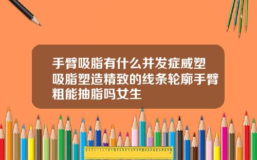 手臂吸脂有什么并发症威塑吸脂塑造精致的线条轮廓手臂粗能抽脂吗女生