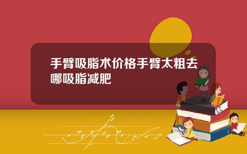 手臂吸脂术价格手臂太粗去哪吸脂减肥