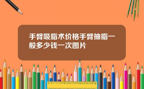 手臂吸脂术价格手臂抽脂一般多少钱一次图片