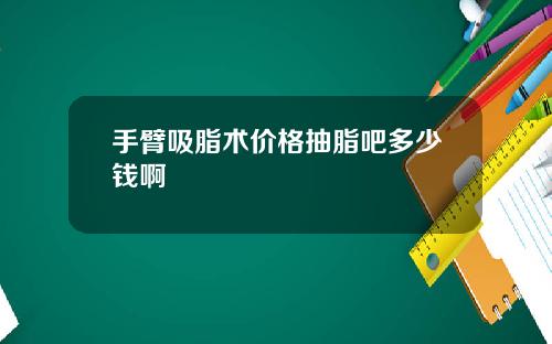 手臂吸脂术价格抽脂吧多少钱啊