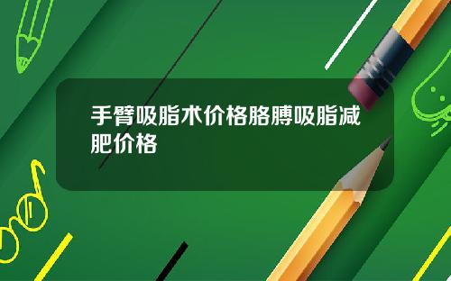 手臂吸脂术价格胳膊吸脂减肥价格