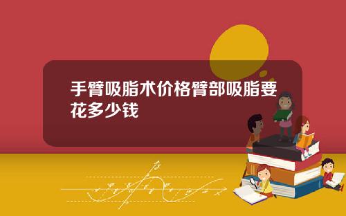 手臂吸脂术价格臂部吸脂要花多少钱