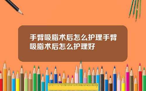 手臂吸脂术后怎么护理手臂吸脂术后怎么护理好