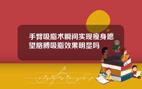 手臂吸脂术瞬间实现瘦身愿望胳膊吸脂效果明显吗