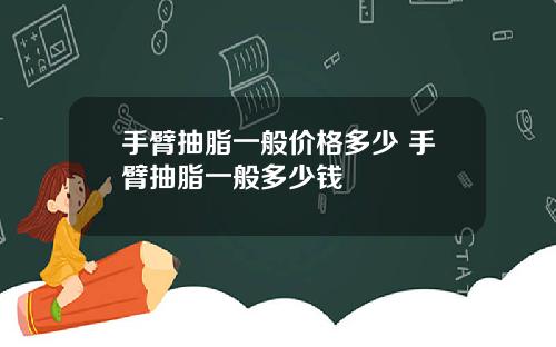 手臂抽脂一般价格多少 手臂抽脂一般多少钱