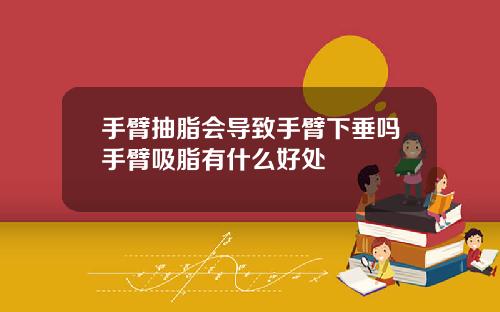 手臂抽脂会导致手臂下垂吗手臂吸脂有什么好处
