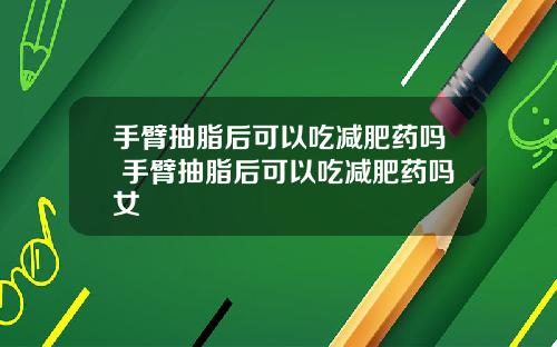 手臂抽脂后可以吃减肥药吗 手臂抽脂后可以吃减肥药吗女
