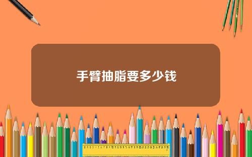 手臂抽脂要多少钱