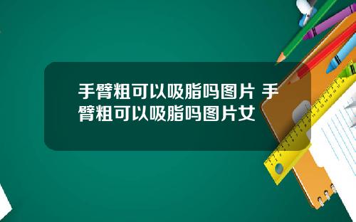 手臂粗可以吸脂吗图片 手臂粗可以吸脂吗图片女