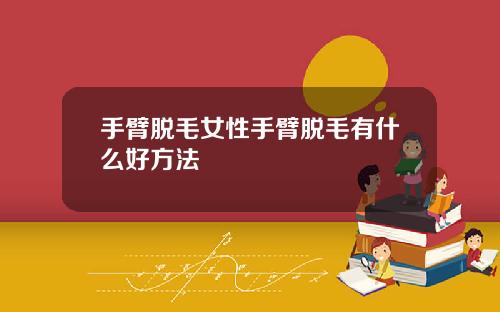 手臂脱毛女性手臂脱毛有什么好方法