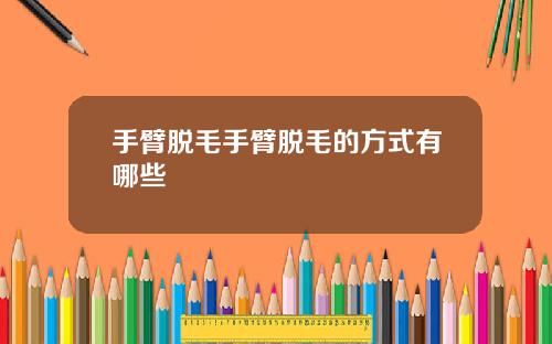 手臂脱毛手臂脱毛的方式有哪些