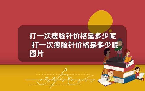 打一次瘦脸针价格是多少呢 打一次瘦脸针价格是多少呢图片