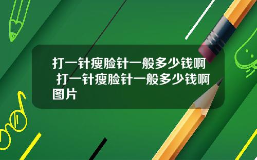 打一针瘦脸针一般多少钱啊 打一针瘦脸针一般多少钱啊图片