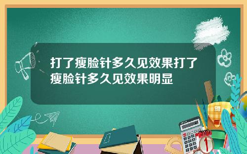 打了瘦脸针多久见效果打了瘦脸针多久见效果明显