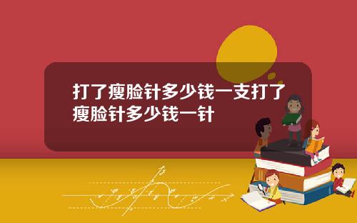 打了瘦脸针多少钱一支打了瘦脸针多少钱一针