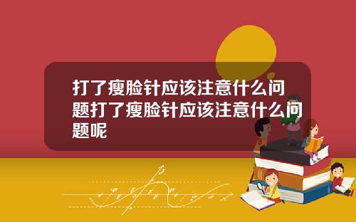 打了瘦脸针应该注意什么问题打了瘦脸针应该注意什么问题呢
