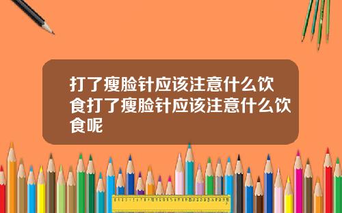 打了瘦脸针应该注意什么饮食打了瘦脸针应该注意什么饮食呢