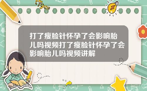 打了瘦脸针怀孕了会影响胎儿吗视频打了瘦脸针怀孕了会影响胎儿吗视频讲解