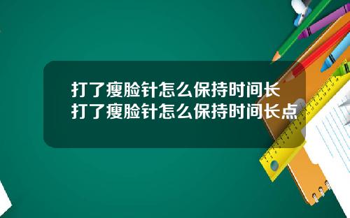 打了瘦脸针怎么保持时间长打了瘦脸针怎么保持时间长点