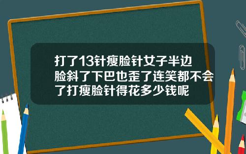 打了13针瘦脸针女子半边脸斜了下巴也歪了连笑都不会了打瘦脸针得花多少钱呢