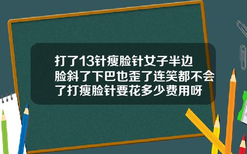 打了13针瘦脸针女子半边脸斜了下巴也歪了连笑都不会了打瘦脸针要花多少费用呀