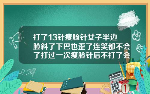 打了13针瘦脸针女子半边脸斜了下巴也歪了连笑都不会了打过一次瘦脸针后不打了会怎么样