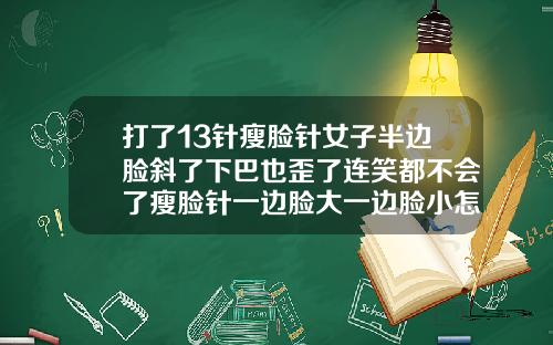 打了13针瘦脸针女子半边脸斜了下巴也歪了连笑都不会了瘦脸针一边脸大一边脸小怎么办