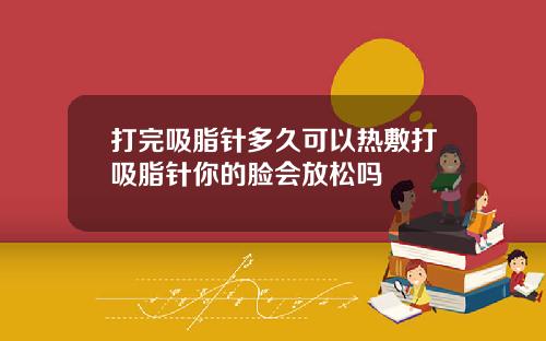 打完吸脂针多久可以热敷打吸脂针你的脸会放松吗