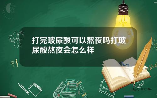 打完玻尿酸可以熬夜吗打玻尿酸熬夜会怎么样