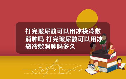 打完玻尿酸可以用冰袋冷敷消肿吗 打完玻尿酸可以用冰袋冷敷消肿吗多久