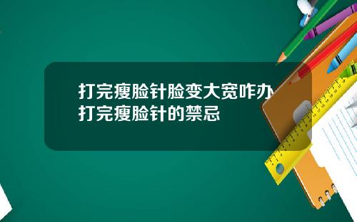 打完瘦脸针脸变大宽咋办 打完瘦脸针的禁忌