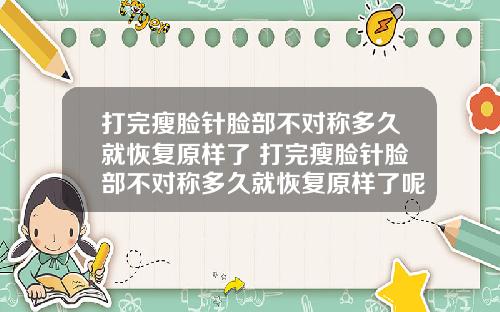 打完瘦脸针脸部不对称多久就恢复原样了 打完瘦脸针脸部不对称多久就恢复原样了呢