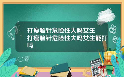 打瘦脸针危险性大吗女生 打瘦脸针危险性大吗女生能打吗