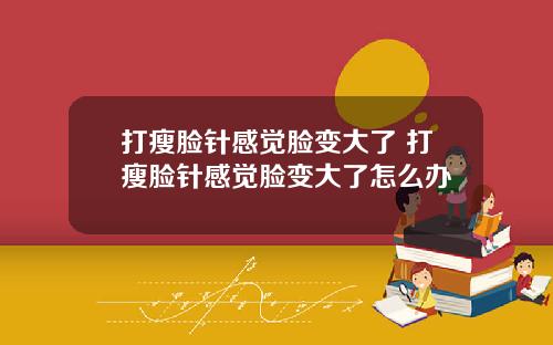 打瘦脸针感觉脸变大了 打瘦脸针感觉脸变大了怎么办