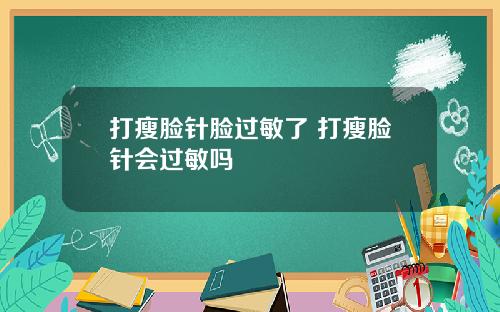 打瘦脸针脸过敏了 打瘦脸针会过敏吗