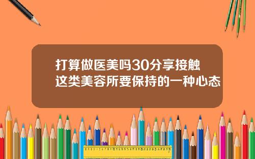 打算做医美吗30分享接触这类美容所要保持的一种心态