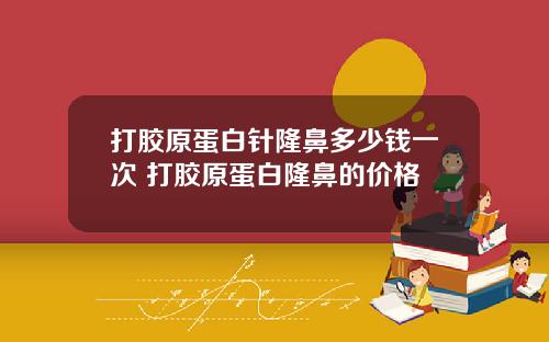 打胶原蛋白针隆鼻多少钱一次 打胶原蛋白隆鼻的价格