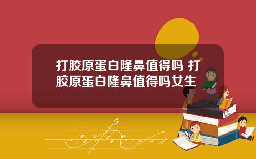 打胶原蛋白隆鼻值得吗 打胶原蛋白隆鼻值得吗女生
