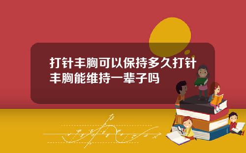 打针丰胸可以保持多久打针丰胸能维持一辈子吗