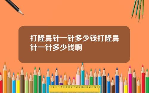 打隆鼻针一针多少钱打隆鼻针一针多少钱啊