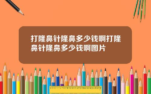 打隆鼻针隆鼻多少钱啊打隆鼻针隆鼻多少钱啊图片