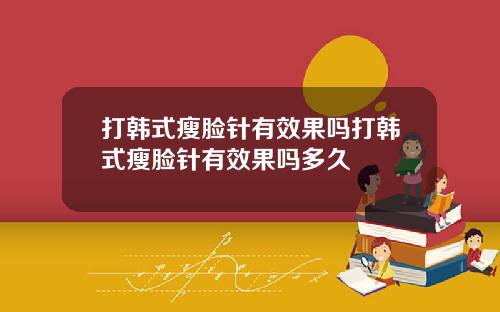 打韩式瘦脸针有效果吗打韩式瘦脸针有效果吗多久