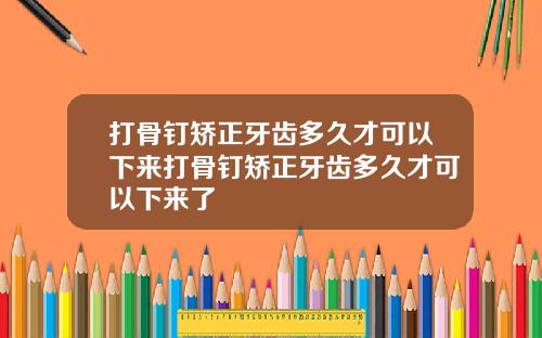 打骨钉矫正牙齿多久才可以下来打骨钉矫正牙齿多久才可以下来了