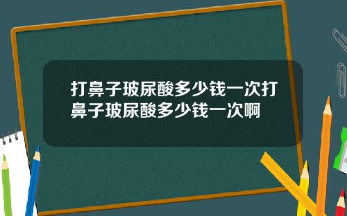 打鼻子玻尿酸多少钱一次打鼻子玻尿酸多少钱一次啊
