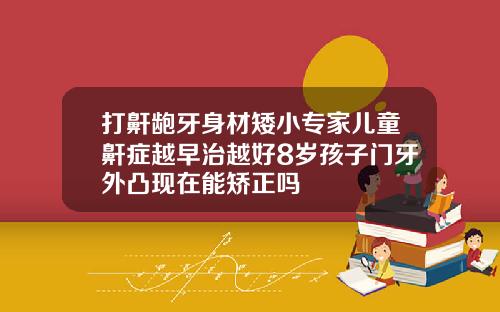 打鼾龅牙身材矮小专家儿童鼾症越早治越好8岁孩子门牙外凸现在能矫正吗