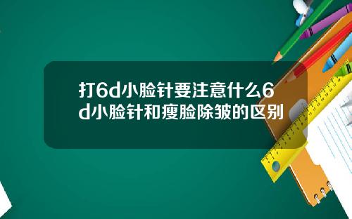 打6d小脸针要注意什么6d小脸针和瘦脸除皱的区别