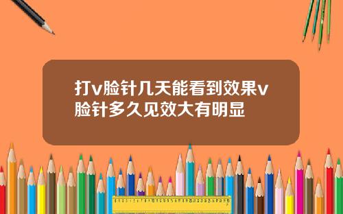 打v脸针几天能看到效果v脸针多久见效大有明显