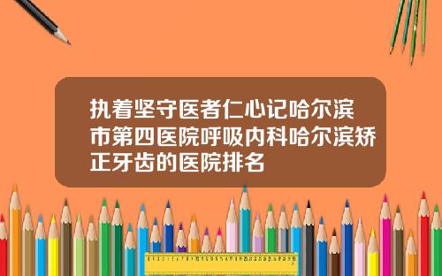 执着坚守医者仁心记哈尔滨市第四医院呼吸内科哈尔滨矫正牙齿的医院排名