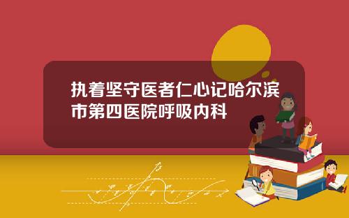 执着坚守医者仁心记哈尔滨市第四医院呼吸内科