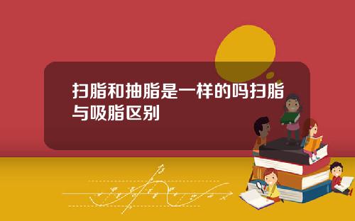 扫脂和抽脂是一样的吗扫脂与吸脂区别